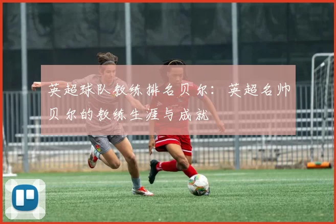 英超球队教练排名贝尔：英超名帅贝尔的教练生涯与成就