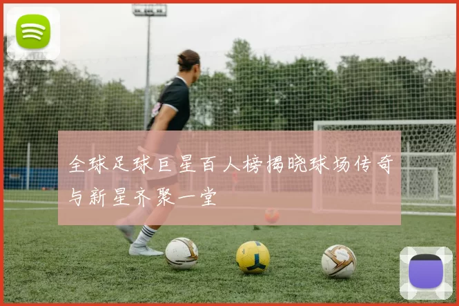 全球足球巨星百人榜揭晓球场传奇与新星齐聚一堂