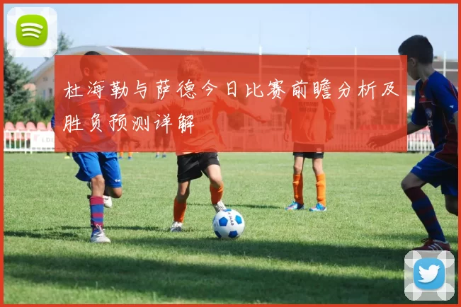 杜海勒与萨德今日比赛前瞻分析及胜负预测详解