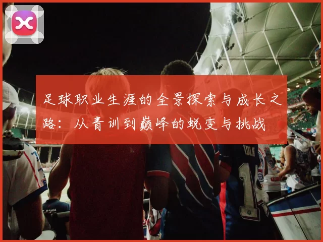 足球职业生涯的全景探索与成长之路：从青训到巅峰的蜕变与挑战