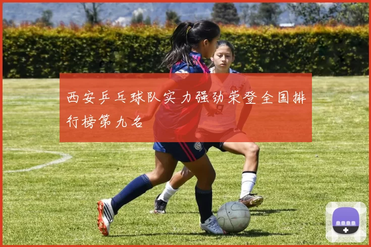 西安乒乓球队实力强劲荣登全国排行榜第九名