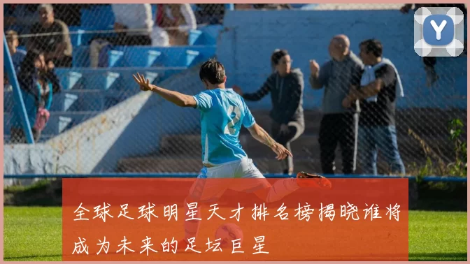 全球足球明星天才排名榜揭晓谁将成为未来的足坛巨星