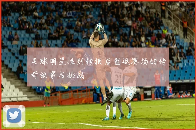 足球明星性别转换后重返赛场的传奇故事与挑战