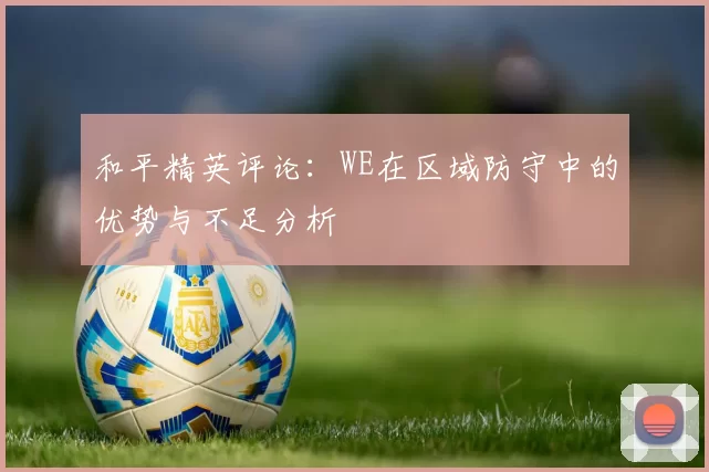 和平精英评论：WE在区域防守中的优势与不足分析