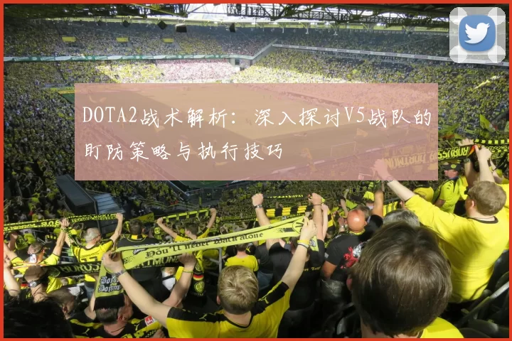 DOTA2战术解析：深入探讨V5战队的盯防策略与执行技巧