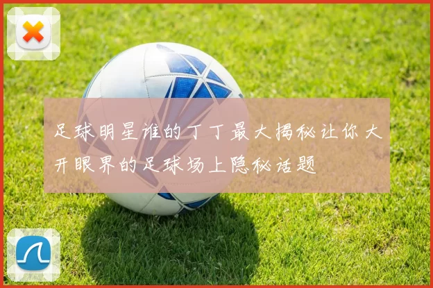 足球明星谁的丁丁最大揭秘让你大开眼界的足球场上隐秘话题
