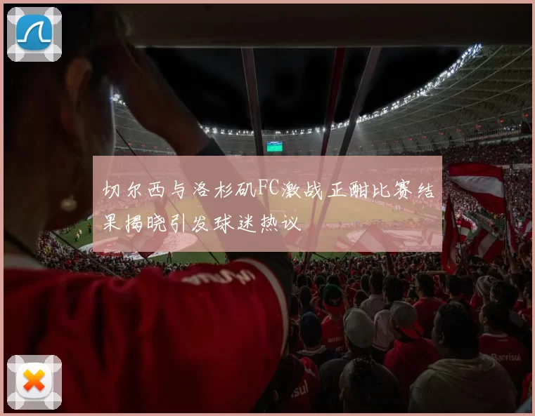 切尔西与洛杉矶FC激战正酣比赛结果揭晓引发球迷热议