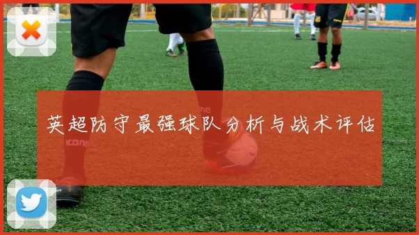 英超防守最强球队分析与战术评估
