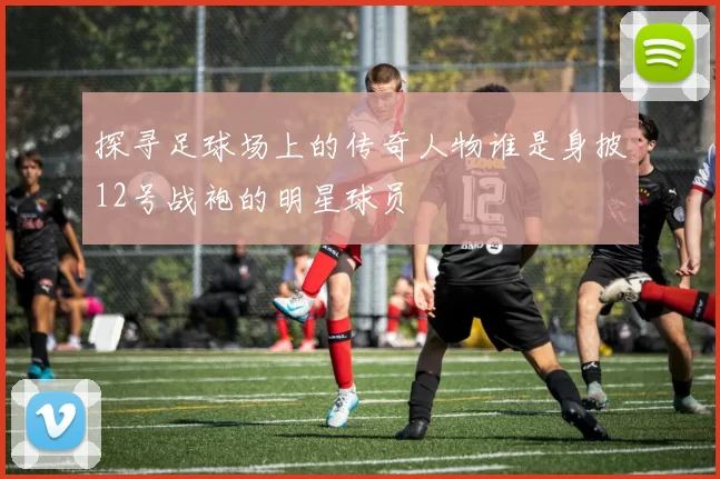 探寻足球场上的传奇人物谁是身披12号战袍的明星球员