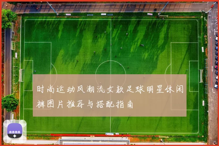 时尚运动风潮流女款足球明星休闲裤图片推荐与搭配指南