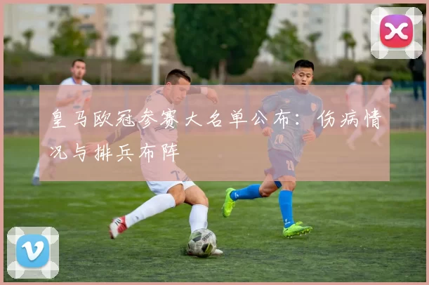皇马欧冠参赛大名单公布：伤病情况与排兵布阵