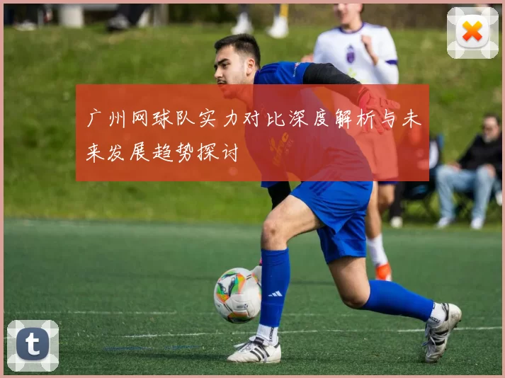 广州网球队实力对比深度解析与未来发展趋势探讨