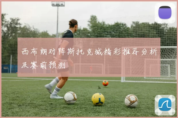 西布朗对阵斯托克城精彩推荐分析及赛前预测