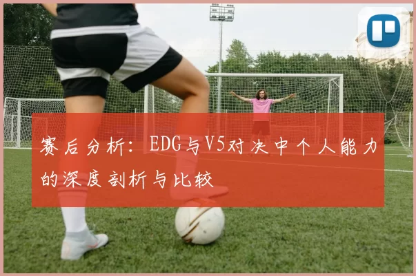 赛后分析：EDG与V5对决中个人能力的深度剖析与比较
