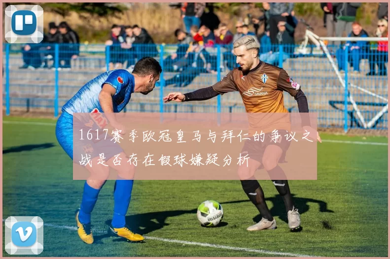 1617赛季欧冠皇马与拜仁的争议之战是否存在假球嫌疑分析