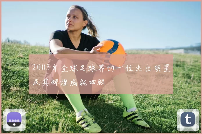 2005年全球足球界的十位杰出明星及其辉煌成就回顾