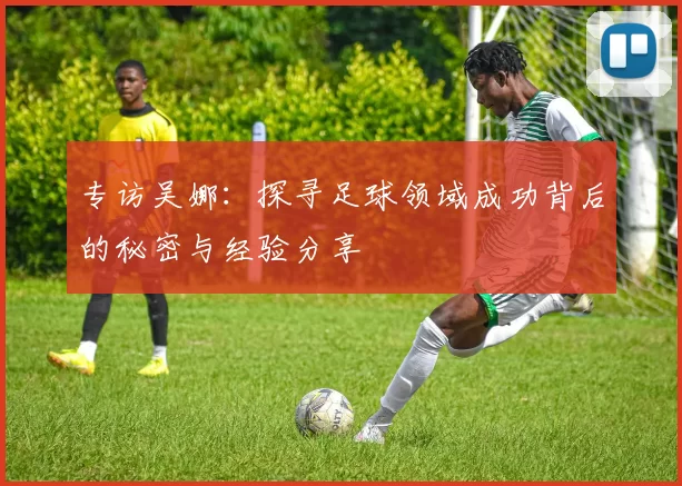 专访吴娜：探寻足球领域成功背后的秘密与经验分享