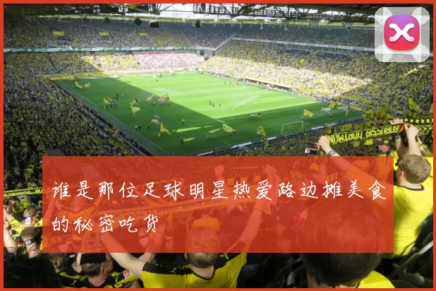 谁是那位足球明星热爱路边摊美食的秘密吃货
