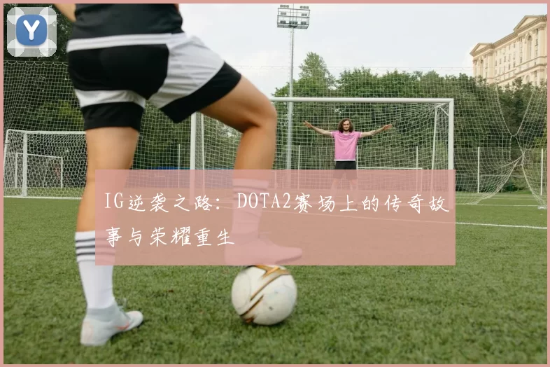 IG逆袭之路：DOTA2赛场上的传奇故事与荣耀重生
