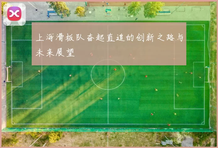 上海滑板队奋起直追的创新之路与未来展望