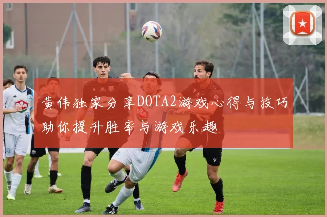 黄伟独家分享DOTA2游戏心得与技巧助你提升胜率与游戏乐趣