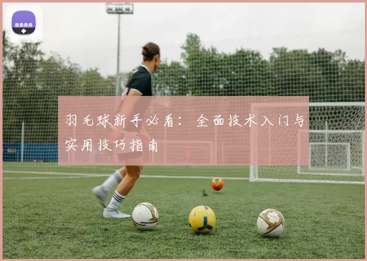 羽毛球新手必看：全面技术入门与实用技巧指南