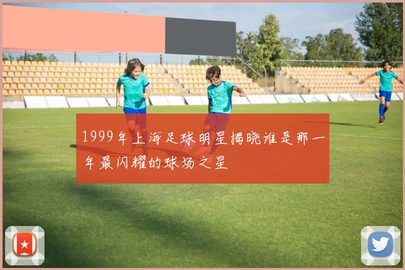 1999年上海足球明星揭晓谁是那一年最闪耀的球场之星