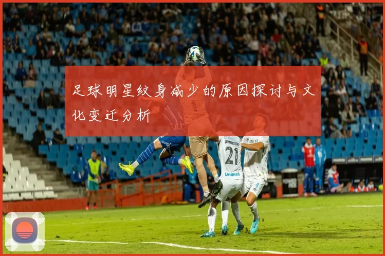 足球明星纹身减少的原因探讨与文化变迁分析
