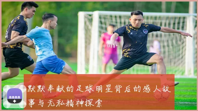 默默奉献的足球明星背后的感人故事与无私精神探索