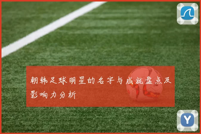 朝韩足球明星的名字与成就盘点及影响力分析
