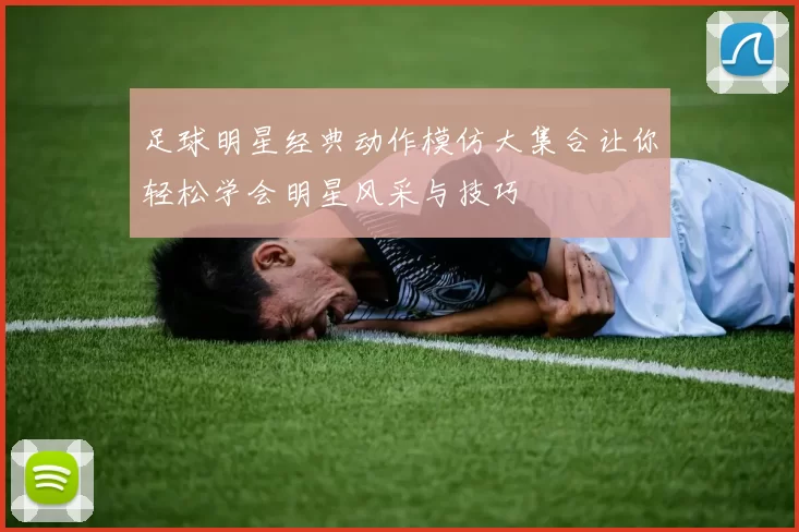 足球明星经典动作模仿大集合让你轻松学会明星风采与技巧