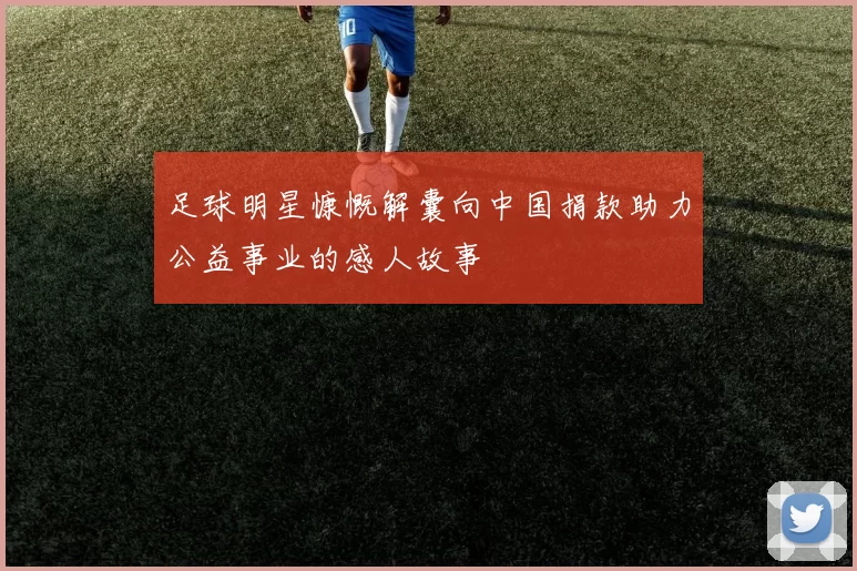 足球明星慷慨解囊向中国捐款助力公益事业的感人故事
