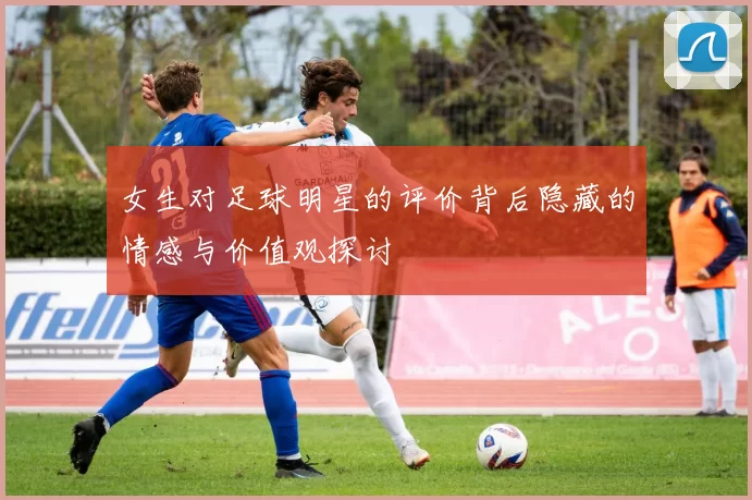 女生对足球明星的评价背后隐藏的情感与价值观探讨