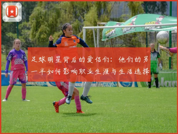 足球明星背后的爱侣们：他们的另一半如何影响职业生涯与生活选择
