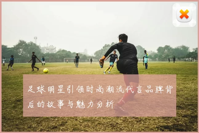 足球明星引领时尚潮流代言品牌背后的故事与魅力分析