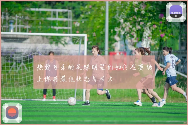 热爱可乐的足球明星们如何在赛场上保持最佳状态与活力