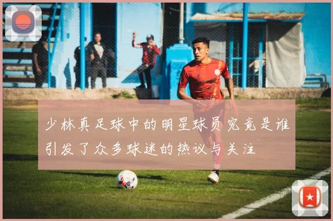 少林真足球中的明星球员究竟是谁引发了众多球迷的热议与关注