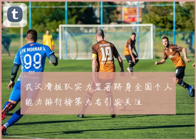 武汉滑板队实力显著跻身全国个人能力排行榜第九名引发关注