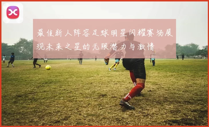最佳新人阵容足球明星闪耀赛场展现未来之星的无限潜力与激情