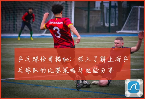 乒乓球传奇揭秘：深入了解上海乒乓球队的比赛策略与经验分享