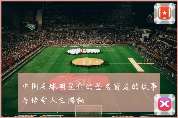 中国足球明星们的签名背后的故事与传奇人生揭秘