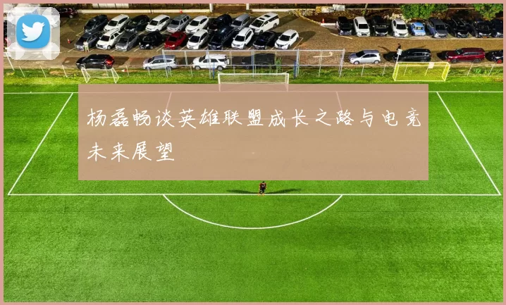 杨磊畅谈英雄联盟成长之路与电竞未来展望