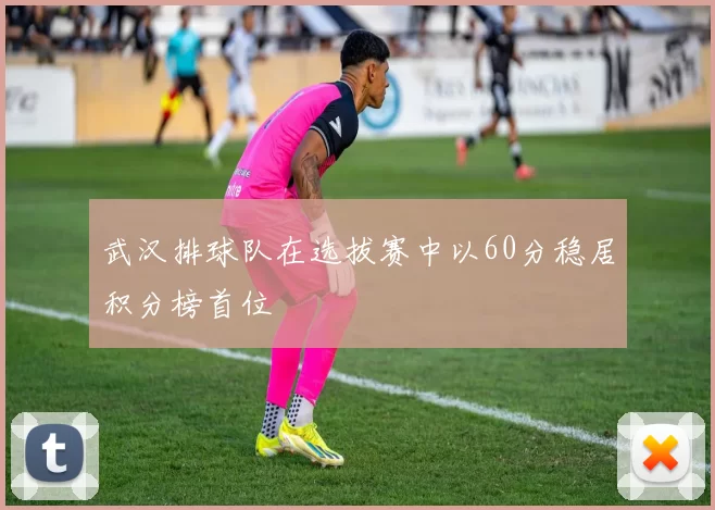 武汉排球队在选拔赛中以60分稳居积分榜首位