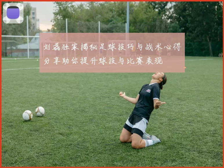 刘磊独家揭秘足球技巧与战术心得分享助你提升球技与比赛表现