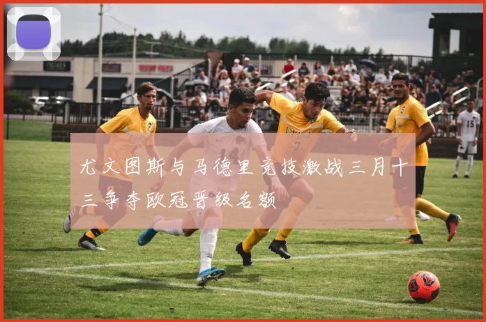 尤文图斯与马德里竞技激战三月十三争夺欧冠晋级名额