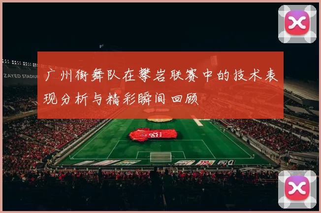 广州街舞队在攀岩联赛中的技术表现分析与精彩瞬间回顾