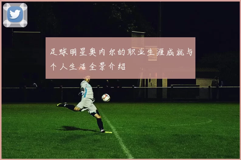 足球明星奥内尔的职业生涯成就与个人生活全景介绍