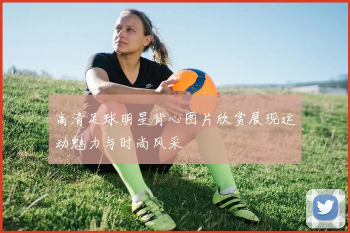 高清足球明星背心图片欣赏展现运动魅力与时尚风采