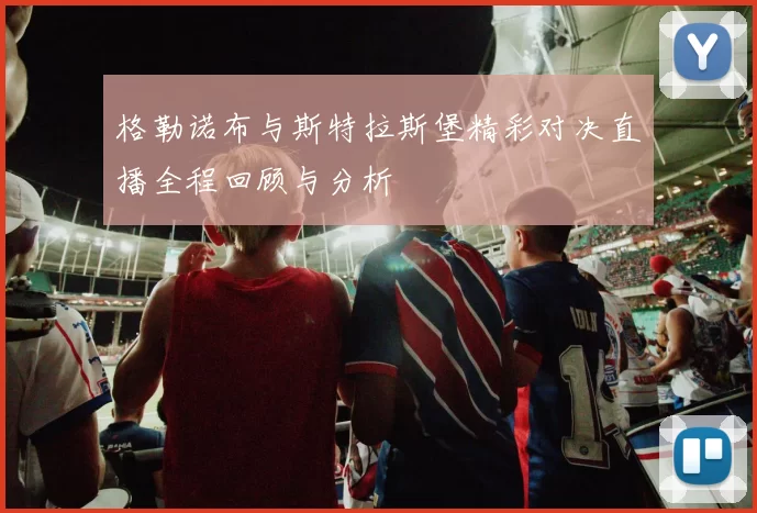 格勒诺布与斯特拉斯堡精彩对决直播全程回顾与分析