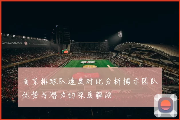 南京排球队速度对比分析揭示团队优势与潜力的深度解读